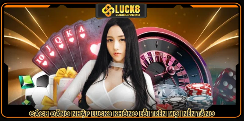 Cách đăng nhập LUCK8 không lỗi trên mọi nền tảng